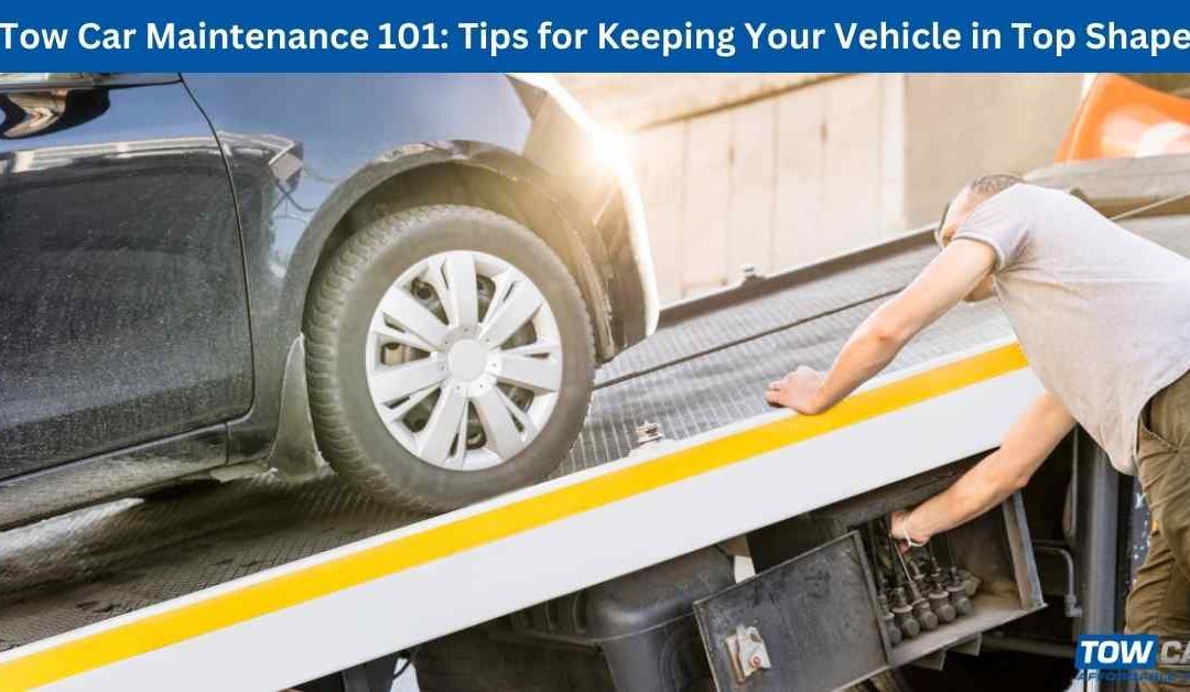 Tow Car Maintenance 101: Tips for Keeping Your Vehicle in Top Shape